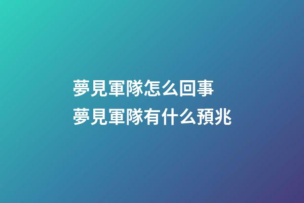 夢見軍隊怎么回事 夢見軍隊有什么預兆